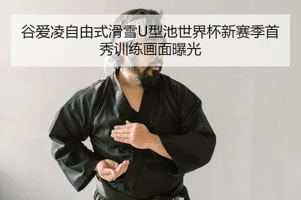 谷爱凌自由式滑雪U型池世界杯新赛季首秀训练画面曝光